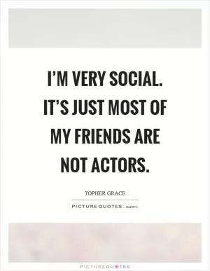 I’m very social. It’s just most of my friends are not actors Picture Quote #1