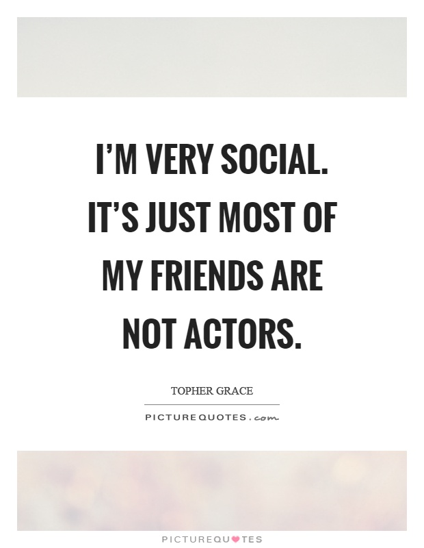 I'm very social. It's just most of my friends are not actors Picture Quote #1
