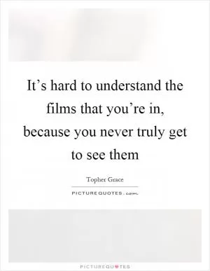 It’s hard to understand the films that you’re in, because you never truly get to see them Picture Quote #1