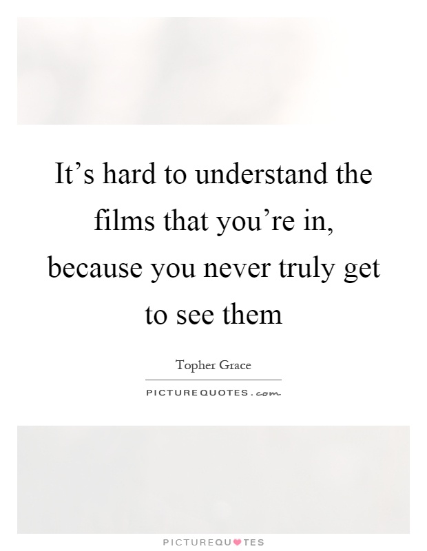 It's hard to understand the films that you're in, because you never truly get to see them Picture Quote #1