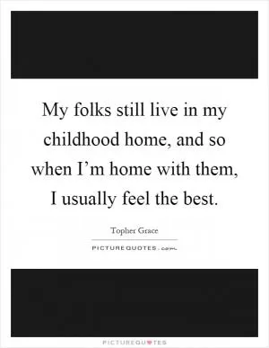 My folks still live in my childhood home, and so when I’m home with them, I usually feel the best Picture Quote #1