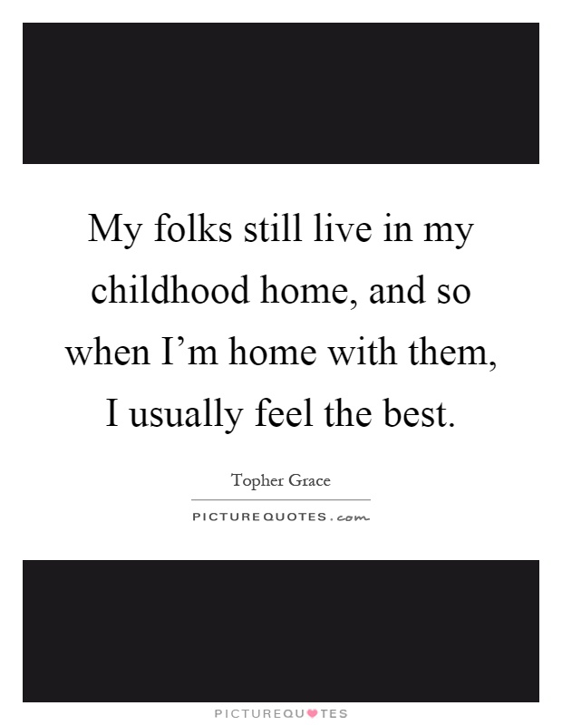 My folks still live in my childhood home, and so when I'm home with them, I usually feel the best Picture Quote #1