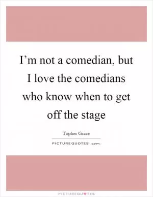 I’m not a comedian, but I love the comedians who know when to get off the stage Picture Quote #1