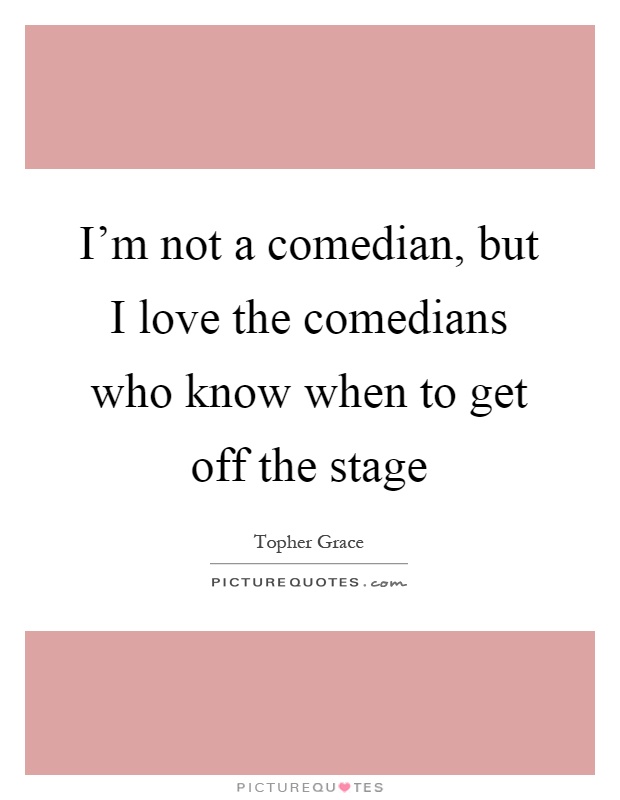 I'm not a comedian, but I love the comedians who know when to get off the stage Picture Quote #1