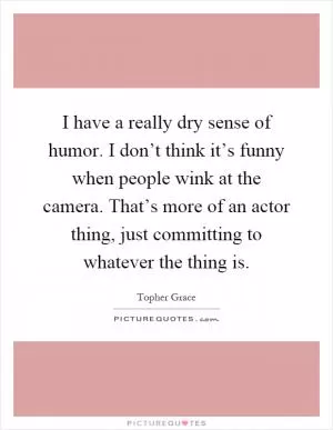 I have a really dry sense of humor. I don’t think it’s funny when people wink at the camera. That’s more of an actor thing, just committing to whatever the thing is Picture Quote #1