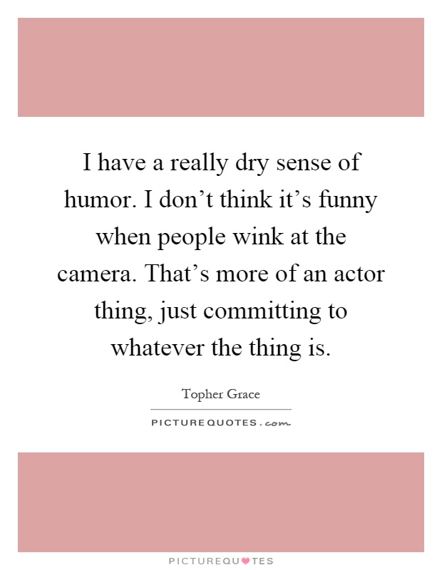 I have a really dry sense of humor. I don't think it's funny when people wink at the camera. That's more of an actor thing, just committing to whatever the thing is Picture Quote #1