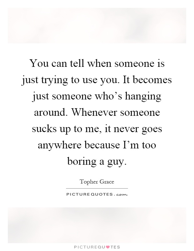 You can tell when someone is just trying to use you. It becomes just someone who's hanging around. Whenever someone sucks up to me, it never goes anywhere because I'm too boring a guy Picture Quote #1
