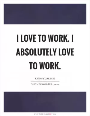 I love to work. I absolutely love to work Picture Quote #1