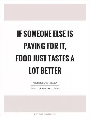 If someone else is paying for it, food just tastes a lot better Picture Quote #1