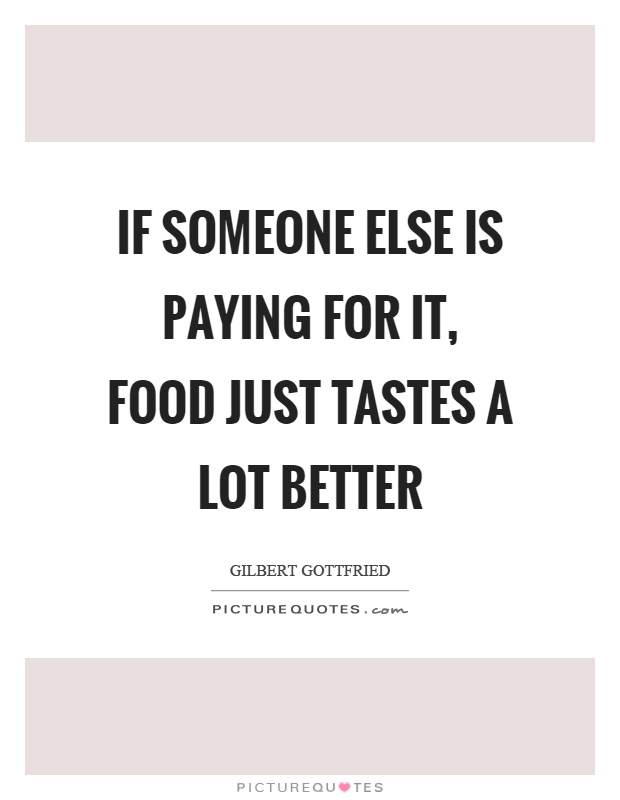 If someone else is paying for it, food just tastes a lot better Picture Quote #1