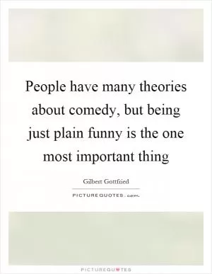 People have many theories about comedy, but being just plain funny is the one most important thing Picture Quote #1