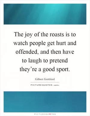 The joy of the roasts is to watch people get hurt and offended, and then have to laugh to pretend they’re a good sport Picture Quote #1