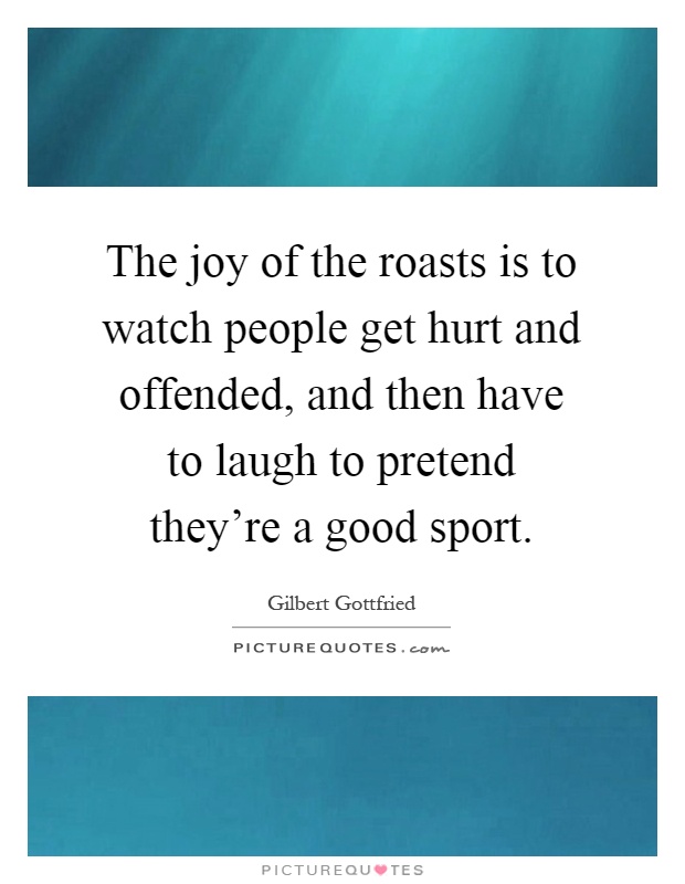 The joy of the roasts is to watch people get hurt and offended, and then have to laugh to pretend they're a good sport Picture Quote #1