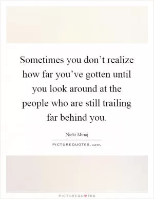 Sometimes you don’t realize how far you’ve gotten until you look around at the people who are still trailing far behind you Picture Quote #1