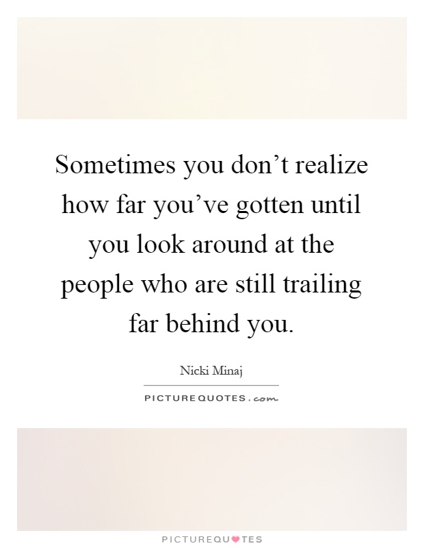 Sometimes you don't realize how far you've gotten until you look around at the people who are still trailing far behind you Picture Quote #1