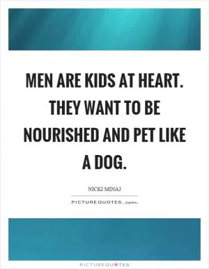 Men are kids at heart. They want to be nourished and pet like a dog Picture Quote #1