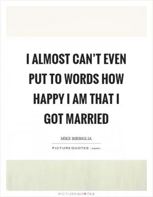 I almost can’t even put to words how happy I am that I got married Picture Quote #1