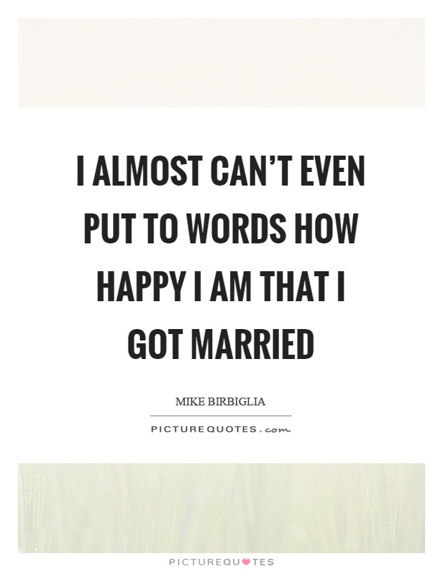 I almost can't even put to words how happy I am that I got married Picture Quote #1