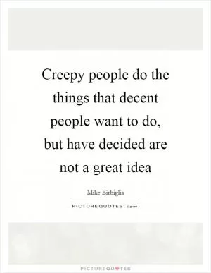 Creepy people do the things that decent people want to do, but have decided are not a great idea Picture Quote #1