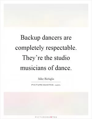 Backup dancers are completely respectable. They’re the studio musicians of dance Picture Quote #1