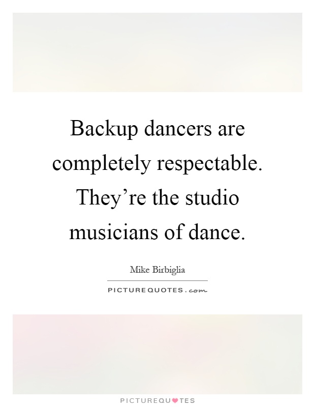 Backup dancers are completely respectable. They're the studio musicians of dance Picture Quote #1