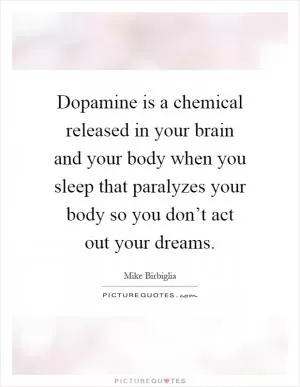 Dopamine is a chemical released in your brain and your body when you sleep that paralyzes your body so you don’t act out your dreams Picture Quote #1