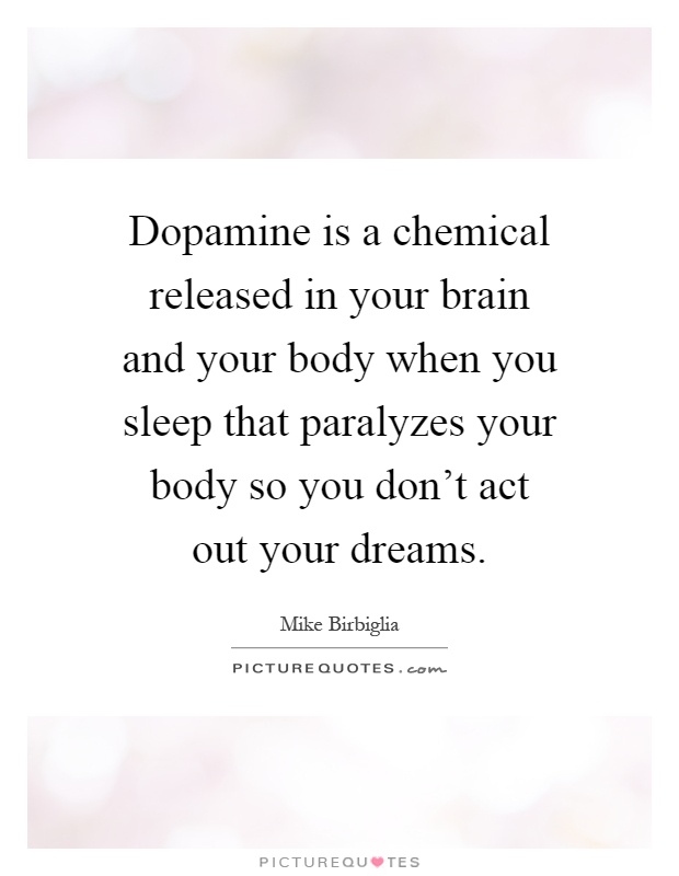 Dopamine is a chemical released in your brain and your body when you sleep that paralyzes your body so you don't act out your dreams Picture Quote #1