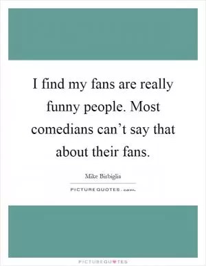 I find my fans are really funny people. Most comedians can’t say that about their fans Picture Quote #1