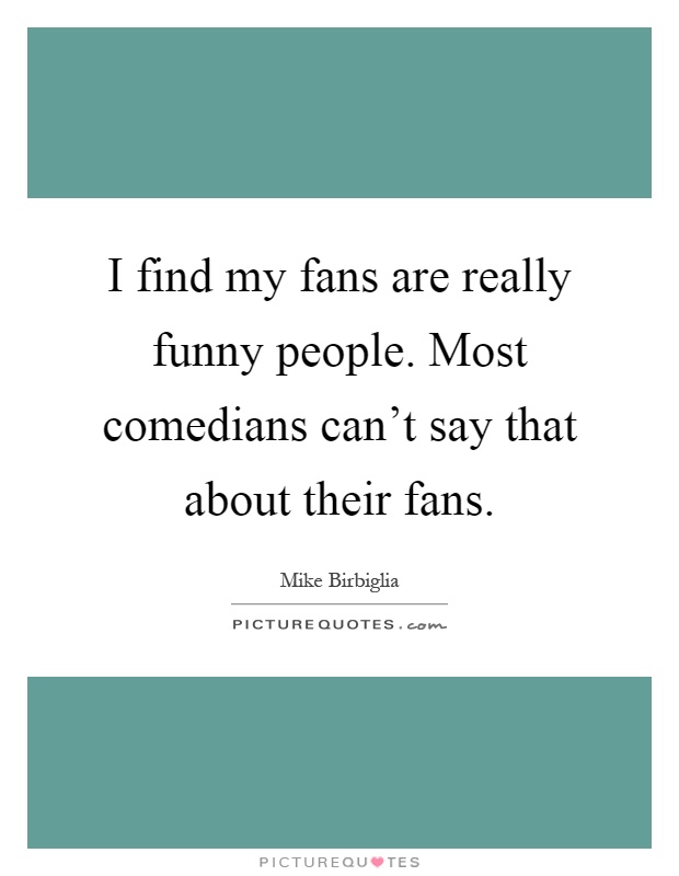 I find my fans are really funny people. Most comedians can't say that about their fans Picture Quote #1