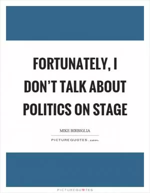 Fortunately, I don’t talk about politics on stage Picture Quote #1