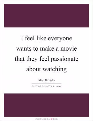 I feel like everyone wants to make a movie that they feel passionate about watching Picture Quote #1