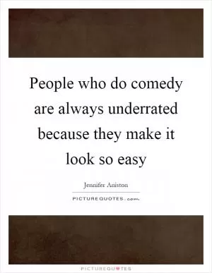 People who do comedy are always underrated because they make it look so easy Picture Quote #1
