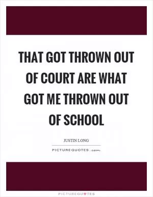 That got thrown out of court are what got me thrown out of school Picture Quote #1