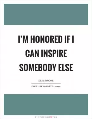 I’m honored if I can inspire somebody else Picture Quote #1
