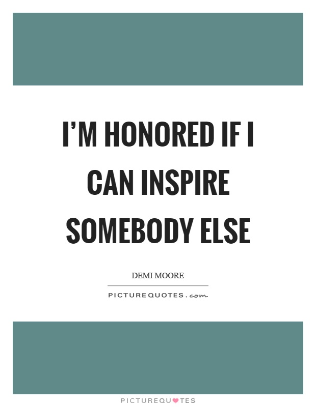 I'm honored if I can inspire somebody else Picture Quote #1