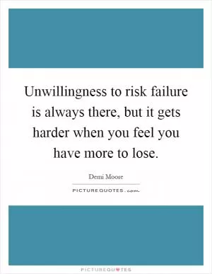 Unwillingness to risk failure is always there, but it gets harder when you feel you have more to lose Picture Quote #1