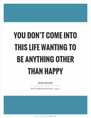 You don’t come into this life wanting to be anything other than happy Picture Quote #1