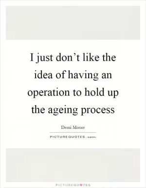 I just don’t like the idea of having an operation to hold up the ageing process Picture Quote #1