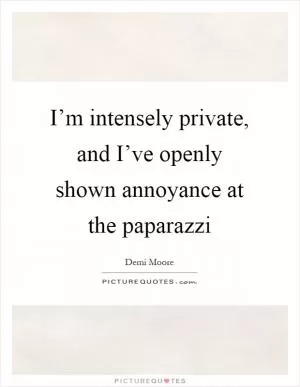 I’m intensely private, and I’ve openly shown annoyance at the paparazzi Picture Quote #1