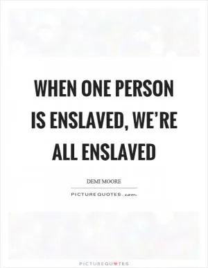 When one person is enslaved, we’re all enslaved Picture Quote #1