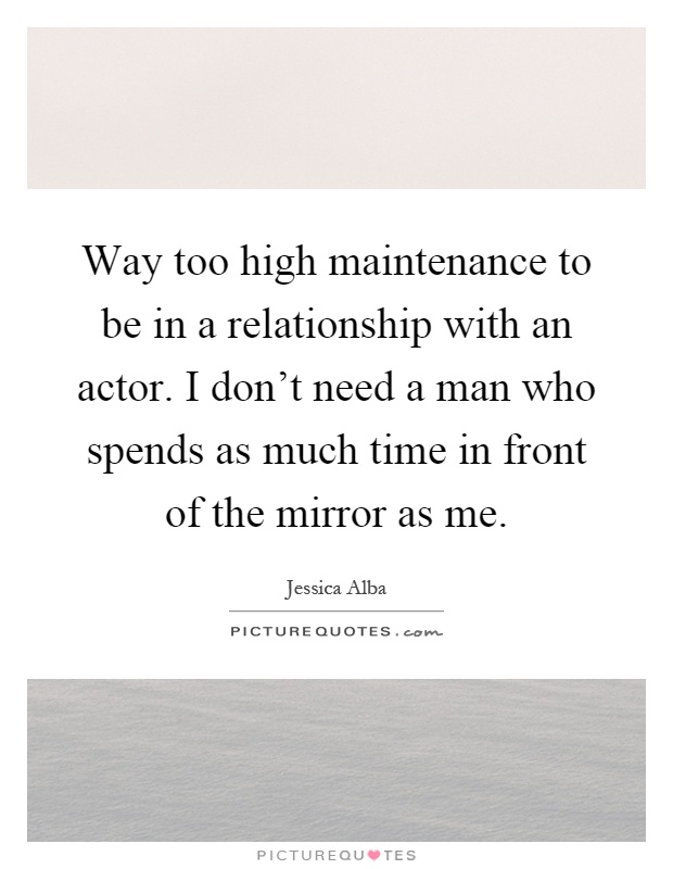 Way too high maintenance to be in a relationship with an actor. I don't need a man who spends as much time in front of the mirror as me Picture Quote #1
