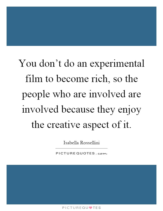 You don't do an experimental film to become rich, so the people who are involved are involved because they enjoy the creative aspect of it Picture Quote #1