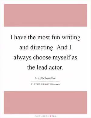 I have the most fun writing and directing. And I always choose myself as the lead actor Picture Quote #1