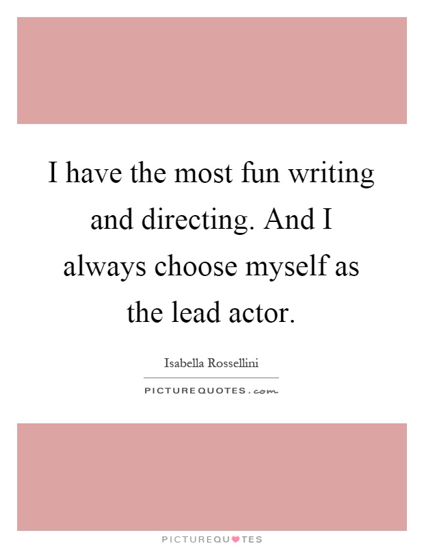 I have the most fun writing and directing. And I always choose myself as the lead actor Picture Quote #1