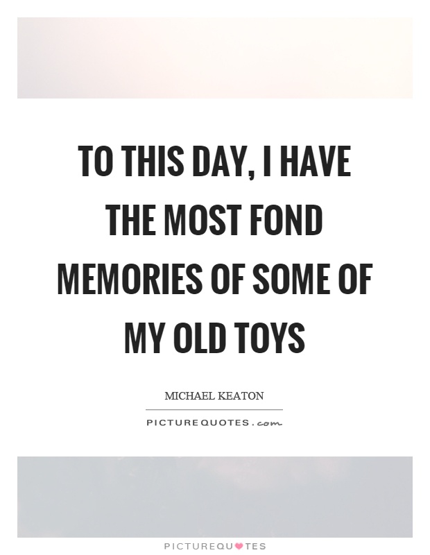 To this day, I have the most fond memories of some of my old toys Picture Quote #1