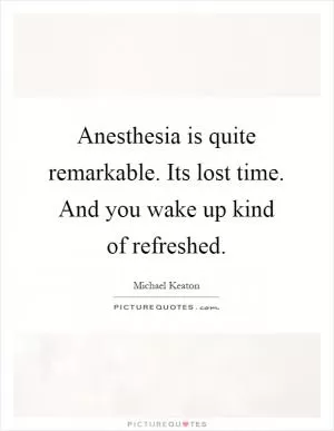 Anesthesia is quite remarkable. Its lost time. And you wake up kind of refreshed Picture Quote #1