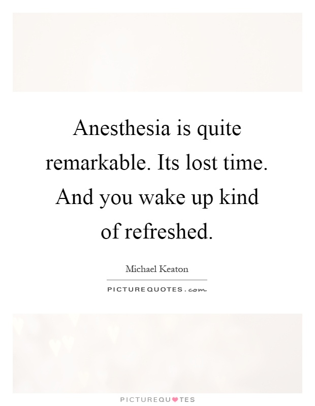 Anesthesia is quite remarkable. Its lost time. And you wake up kind of refreshed Picture Quote #1