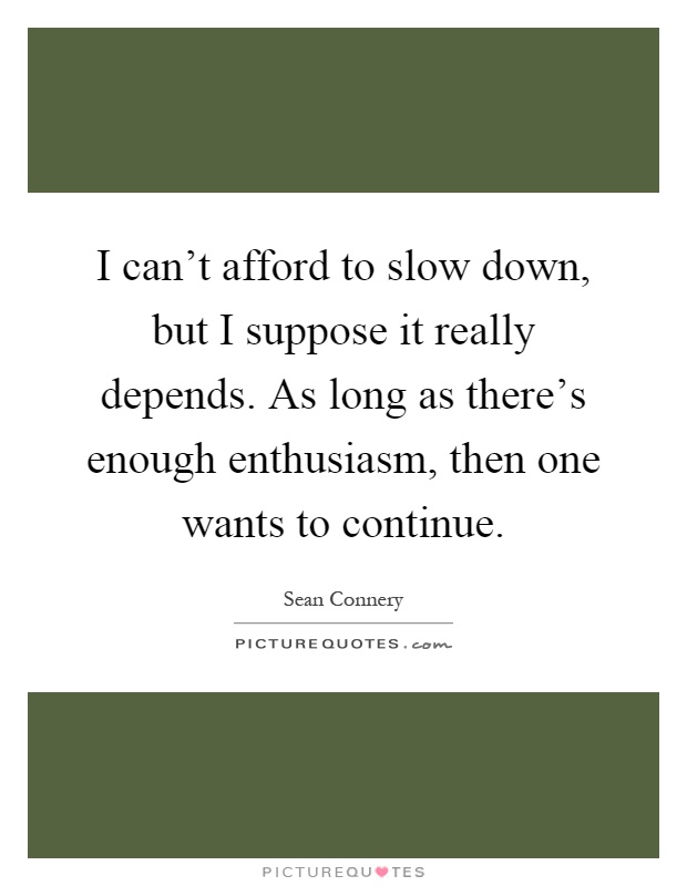 I can't afford to slow down, but I suppose it really depends. As long as there's enough enthusiasm, then one wants to continue Picture Quote #1