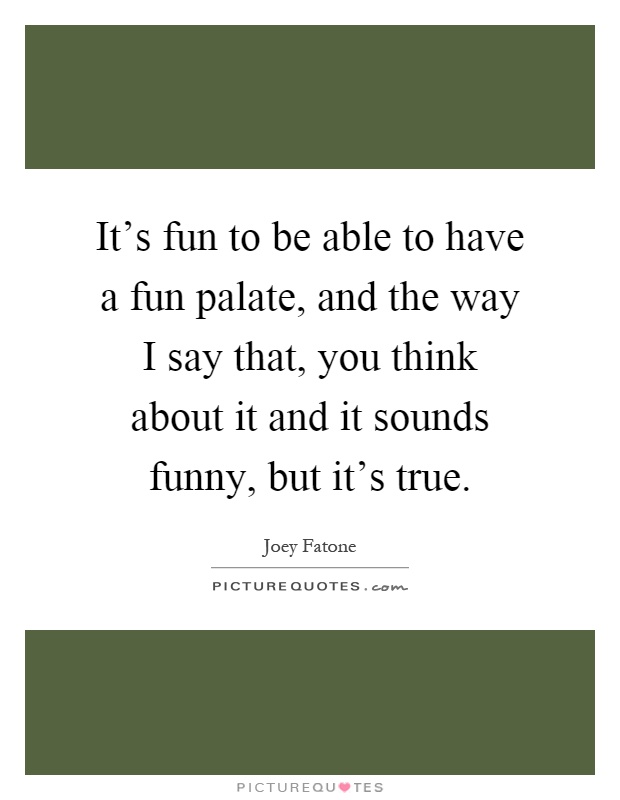 It's fun to be able to have a fun palate, and the way I say that, you think about it and it sounds funny, but it's true Picture Quote #1