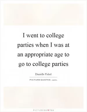 I went to college parties when I was at an appropriate age to go to college parties Picture Quote #1